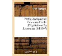 Fastes Épiscopaux De L'ancienne Gaule. L'aquitaine Et Les Lyonnaises