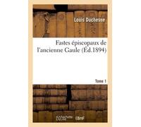 Fastes Épiscopaux De L'ancienne Gaule - Tome 1