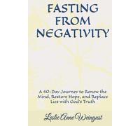 FASTING FROM NEGATIVITY: A 40-Day Journey to Renew the Mind, Restore Hope, and Replace Lies with God’s Truth