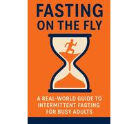 Fasting on the Fly: A Practical Guide to Intermittent Fasting for Busy Adults