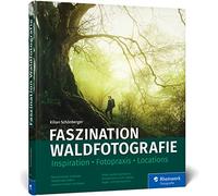 Faszination Waldfotografie: Ausrüstung, Fotopraxis, Locations. Bäume und Wälder in ausdrucksstarken Bildern festhalten