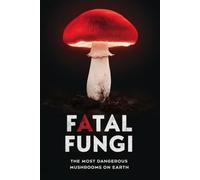 Fatal Fungi: The Most Dangerous Mushrooms on Earth