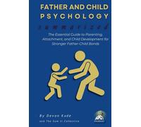 FATHER AND CHILD PSYCHOLOGY Summarized: The Essential Guide to Parenting, Attachment, and Child Development for Stronger Father-Child Bonds