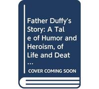 Father Duffy's Story: A Tale of Humor and Heroism, of Life and Death With the Fighting Sixty-Ninth,