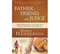 Father, Friend, and Judge: Three Dimensions of Prayer that Receive Answers from Heaven