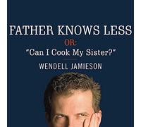 Father Knows Less, or: ""Can I Cook My Sister?"": One Dad's Quest to Answer His Son's Most Baffling Questions