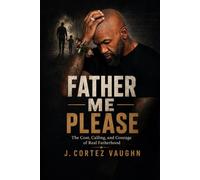 Father Me Please: The Cost, Calling, and Courage of Real Fatherhood