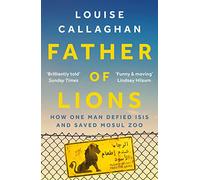 Father of Lions: How One Man Defied Isis and Saved Mosul Zoo