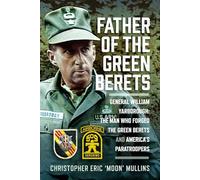 Father of the Green Berets: General William Yarborough: The Man Who Forged the Green Berets and America’s Paratroopers