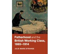 Fatherhood And The British Working Class, 1865-1914