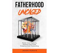 Fatherhood Uncaged: Power Over Passivity, Passion Over Pride, Presence Over Pretending