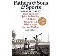 Fathers & Sons & Sports: Great Writing by Buzz Bissinger, John Ed Bradley, Bill Geist, Donald Hall, Mark Kriegel, Norman Maclean, and others