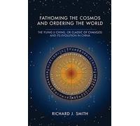 Fathoming the Cosmos and Ordering the World: The Yijing (I Ching, or Classic of Changes) and Its Evolution in China