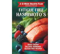 Fatigue Free Hashimoto’s: A 12-Week Holistic Plan to Boost Energy, Balance Hormones, Self-Heal Your Thyroid Naturally, and Thrive with Gluten-Free Recipes & Detox
