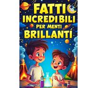 FATTI INCREDIBILI PER MENTI BRILLANTI.: Il libro che trasforma la curiosità in scoperta! Un viaggio tra meraviglie, scienza e natura per bambini dai 6 ai 12 anni curiosi e brillanti.
