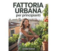 Fattoria urbana per principianti: Una guida semplice per avviare la tua fattoria urbana, coltivare cibo in modo naturale, diventare autosufficiente e vivere una vita più sana e sostenibile in città.