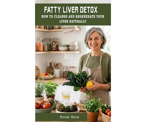 FATTY LIVER DETOX: HOW TO CLEANSE AND REGENERATE YOUR LIVER NATURALLY: A Complete Guide with Nutrition, Natural Remedies, and Practical Tips to Improve Liver Health After 50