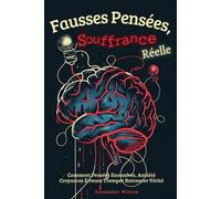Fausses Pensées, Souffrance Réelle: Comment Pensées Excessives, Anxiété Croyances Erreurs Tromper Retrouver Vérité