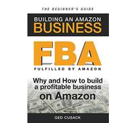 FBA - Building an Amazon Business - The Beginner's Guide: Why and How to build a profitable business on Amazon