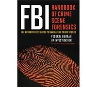 FBI Handbook of Crime Scene Forensics The Authoritative Guide to Navigating Crime Scenes by The Federal Bureau of Investigation & Foreword by Jacqueline The Federal Bureau of Investigation Foreword by