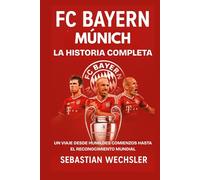 FC Bayern Múnich: La Historia Completa: Un Viaje Desde Humildes Comienzos Hasta el Reconocimiento Mundial