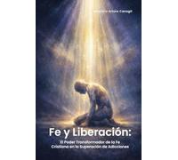 Fe Y Liberación: El Poder Transformador de la Fe Cristiana En La Superación de Adicciones