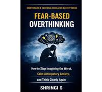 Fear-Based Overthinking: How to Stop Imagining the Worst, Calm Anticipatory Anxiety, and Think Clearly Again