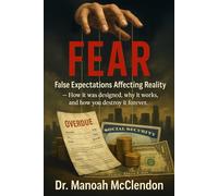 FEAR: False Expectations Affecting Reality: How It Was Designed, Why It Works, and How You Destroy It Forever