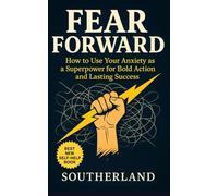 Fear Forward: How to Use Your Anxiety as a Superpower for Bold Action and Lasting Success: Rewire Your Mind, Convert Fear Into Fuel, and Take Bold Action Without Waiting to Feel Ready