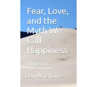 Fear, Love, and the Myth We Call Happiness: A Journey for Understanding