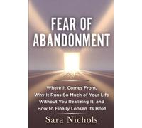 Fear of Abandonment: Where It Comes From, Why It Runs So Much of Your Life Without You Realizing It, and How to Finally Loosen Its Hold