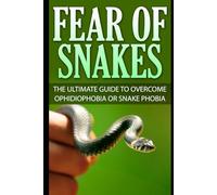 Fear Of Snakes: The Ultimate Guide To Overcome Ophidiophobia Or Snake Phobia