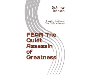 FEAR The Quiet Assassin of Greatness: Breaking the Chains That Silence Destiny