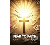 Fear To Faith: My Life Before, During, And After Foster Care
