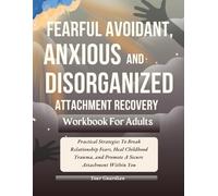 FEARFUL AVOIDANT, ANXIOUS and DISORGANISED ATTACHMENT RECOVERY WORKBOOK FOR ADULTS: Practical Strategies To Break Relationship Fears, Heal Childhood Trauma, and Promote A Secure Attachment Within You