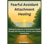 Fearful Avoidant Attachment Healing: Healing the Wounds of Attachment Trauma Through Self-Discovery, Growth, and Lasting Connections