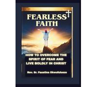 FEARLESS FAITH: HOW TO OVERCOME THE SPIRIT OF FEAR AND LIVE BOLDLY IN CHRIST