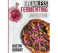 Fearless Fermenting: How to Boldly Craft Fermented Foods Which Nourish Your Body, Heal Your Gut, and Feed Your Soul