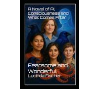 Fearsome and Wonderful: A Novel of AI, Consciousness and What Comes After