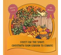 Feast for the Spirit: Creativity From Garden to Canvas