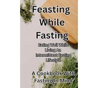 Feasting While Fasting: Eating Well While Living An Intermittent Fasting Lifestyle