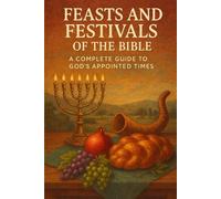 FEASTS AND FESTIVALS OF THE BIBLE: A Complete Guide to God’s Appointed Times