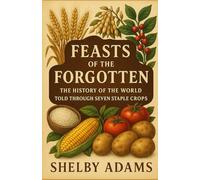 FEASTS OF THE FORGOTTEN: The History of the World Told Through Seven Staple Crops