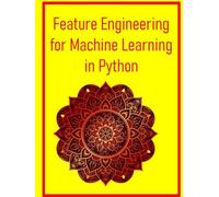 Feature Engineering for Machine Learning in Python: A Practical Guide to Creating Data Features That Drive Model Performance Using Python and Scikit-Learn: Techniques, Pipelines, and Case Studies