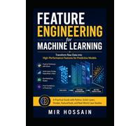 Feature Engineering for Machine Learning Transform Raw Data into High Performance Feature for Predictive Model: A Practical Guide with Python Scikit-Learn Pandas FeatureTool and RealWorld Case studies