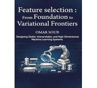 Feature Selection: From Foundations to Variational Frontiers: Designing Stable, Interpretable, and High-Dimensional Machine Learning Systems