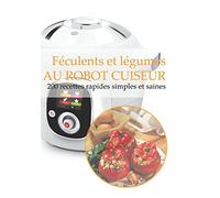 Féculents et légumes AU ROBOT CUISEUR: 200 recettes rapides, simples et saines