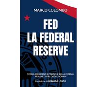 FED LA FEDERAL RESERVE: STORIA, PRESIDENTI E POLITICHE DELLA FEDERAL RESERVE DI IERI, OGGI E DOMANI