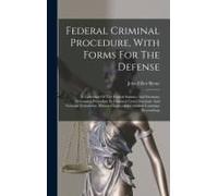 Federal Criminal Procedure, With Forms For The Defense: A Collection Of The Federal Statutes And Decisions Governing Procedure In Criminal Cases, Inte