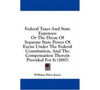 Federal Taxes and State Expenses: Or the Decay of Separate State Power of Excise Under the Federal Constitution, and the Compensation Therein Provided Jones, William Hiter (Auteur)